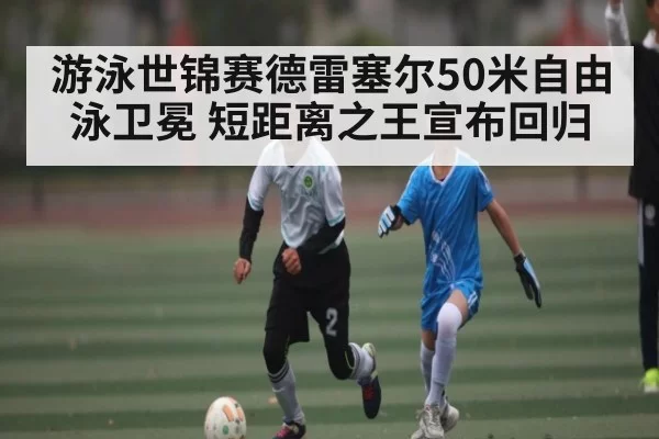 游泳世锦赛德雷塞尔50米自由泳卫冕 短距离之王宣布回归