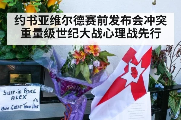 约书亚维尔德赛前发布会冲突 重量级世纪大战心理战先行