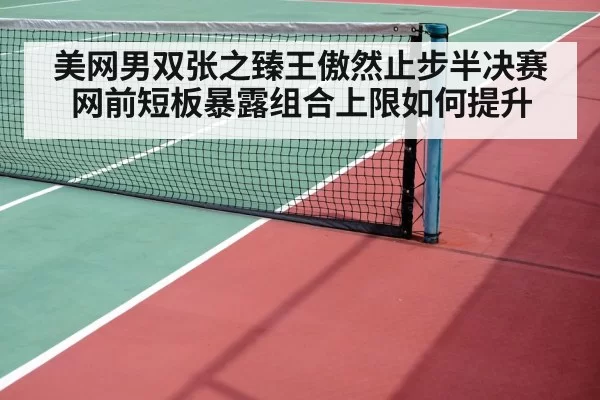 美网男双张之臻王傲然止步半决赛 网前短板暴露组合上限如何提升
