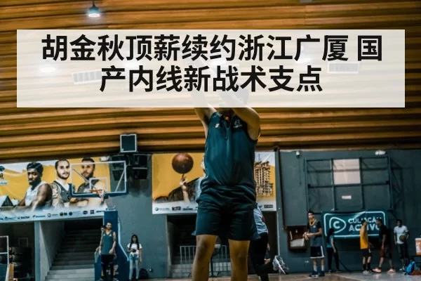 胡金秋顶薪续约浙江广厦 国产内线新战术支点