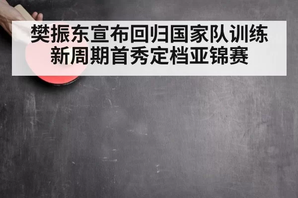 樊振东宣布回归国家队训练 新周期首秀定档亚锦赛