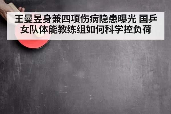 王曼昱身兼四项伤病隐患曝光 国乒女队体能教练组如何科学控负荷