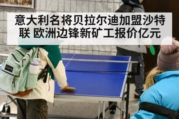 意大利名将贝拉尔迪加盟沙特联 欧洲边锋新矿工报价亿元