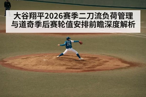 大谷翔平2026赛季二刀流负荷管理与道奇季后赛轮值安排前瞻深度解析